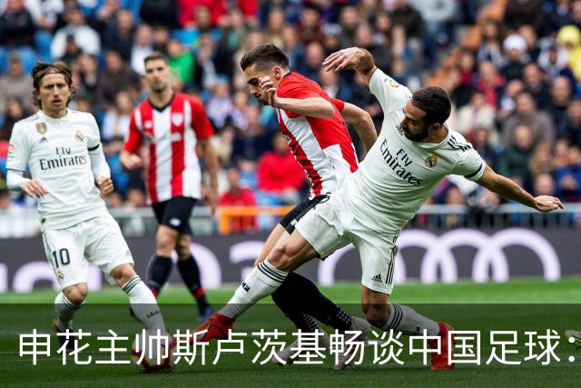 申花主帅斯卢茨基畅谈中国足球：享受冒险 感受新鲜